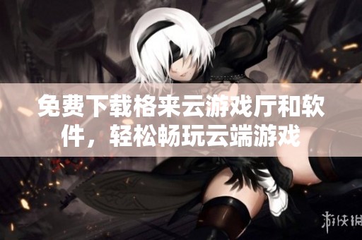免费下载格来云游戏厅和软件，轻松畅玩云端游戏