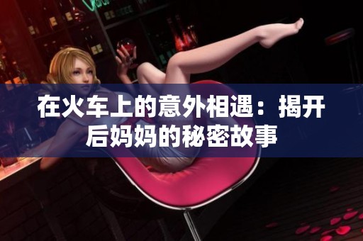 在火车上的意外相遇：揭开后妈妈的秘密故事