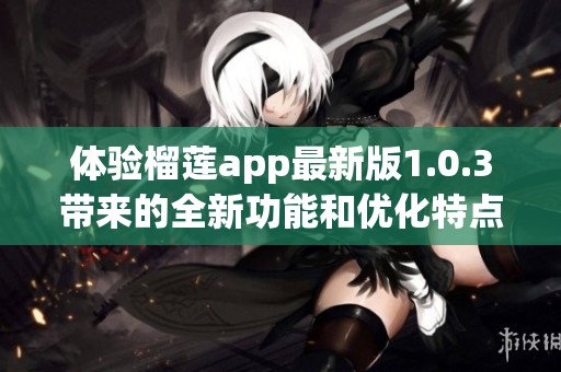 体验榴莲app最新版1.0.3带来的全新功能和优化特点