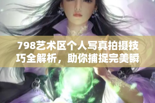 798艺术区个人写真拍摄技巧全解析，助你捕捉完美瞬间