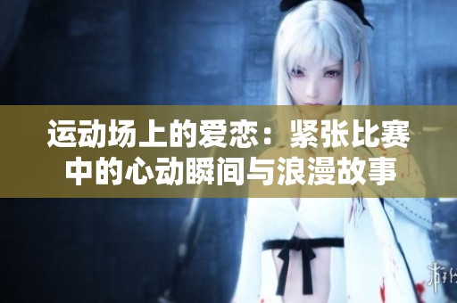 运动场上的爱恋：紧张比赛中的心动瞬间与浪漫故事