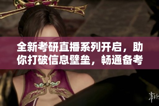 全新考研直播系列开启，助你打破信息壁垒，畅通备考之路