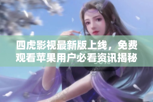 四虎影视最新版上线，免费观看苹果用户必看资讯揭秘