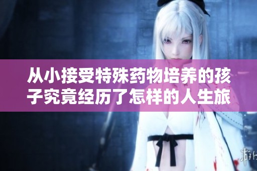 从小接受特殊药物培养的孩子究竟经历了怎样的人生旅程