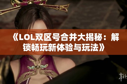 《LOL双区号合并大揭秘：解锁畅玩新体验与玩法》