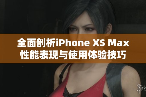 全面剖析iPhone XS Max性能表现与使用体验技巧