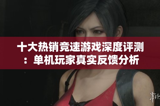 十大热销竞速游戏深度评测：单机玩家真实反馈分析