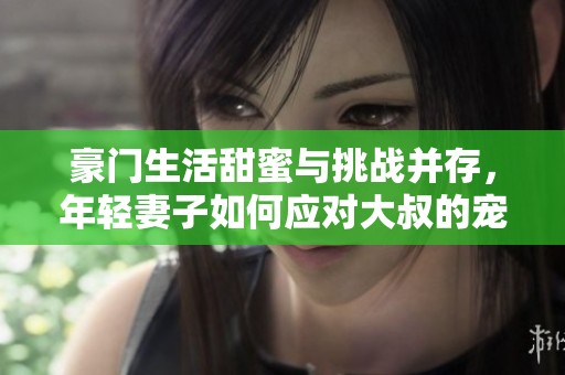 豪门生活甜蜜与挑战并存，年轻妻子如何应对大叔的宠爱