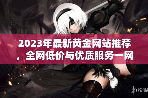 2023年最新黄金网站推荐，全网低价与优质服务一网打尽