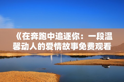 《在奔跑中追逐你：一段温馨动人的爱情故事免费观看》