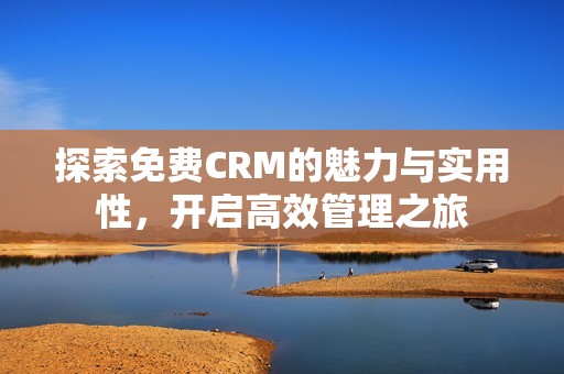 探索免费CRM的魅力与实用性，开启高效管理之旅