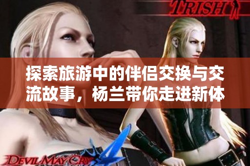 探索旅游中的伴侣交换与交流故事，杨兰带你走进新体验