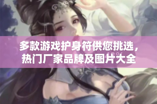 多款游戏护身符供您挑选，热门厂家品牌及图片大全