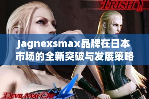Jagnexsmax品牌在日本市场的全新突破与发展策略解析