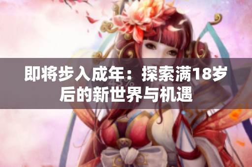 即将步入成年：探索满18岁后的新世界与机遇