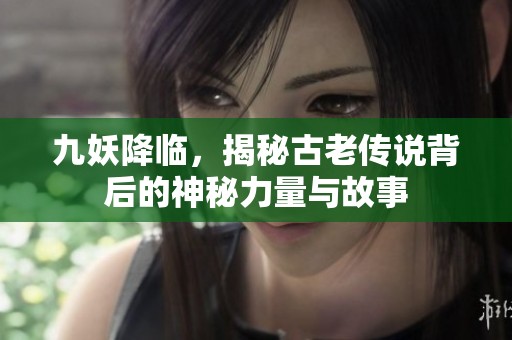 九妖降临，揭秘古老传说背后的神秘力量与故事