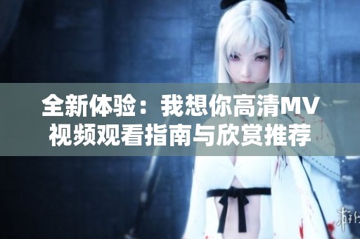全新体验：我想你高清MV视频观看指南与欣赏推荐