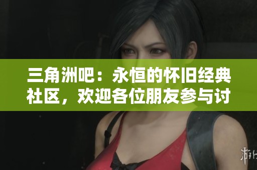 三角洲吧：永恒的怀旧经典社区，欢迎各位朋友参与讨论！