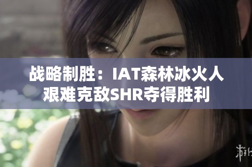 战略制胜：IAT森林冰火人艰难克敌SHR夺得胜利