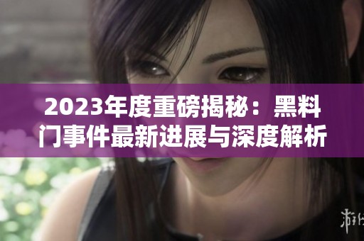 2023年度重磅揭秘：黑料门事件最新进展与深度解析