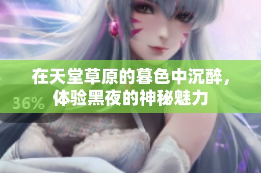 在天堂草原的暮色中沉醉，体验黑夜的神秘魅力