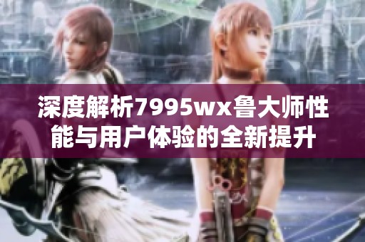 深度解析7995wx鲁大师性能与用户体验的全新提升