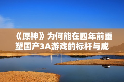 《原神》为何能在四年前重塑国产3A游戏的标杆与成功路径