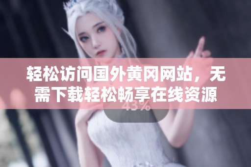 轻松访问国外黄冈网站，无需下载轻松畅享在线资源