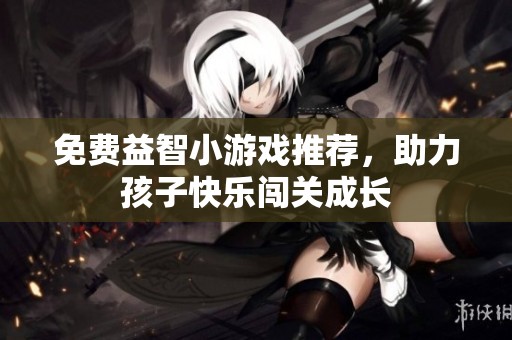 免费益智小游戏推荐，助力孩子快乐闯关成长