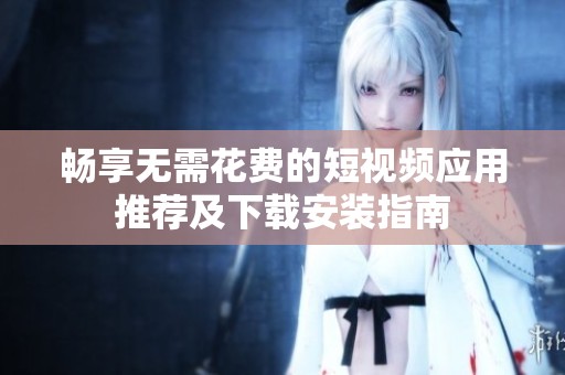 畅享无需花费的短视频应用推荐及下载安装指南