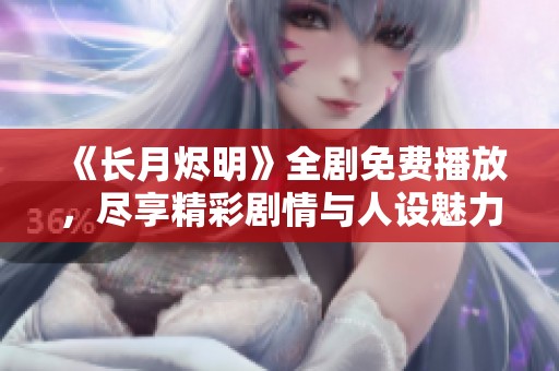 《长月烬明》全剧免费播放，尽享精彩剧情与人设魅力