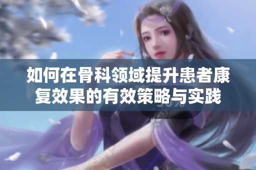 如何在骨科领域提升患者康复效果的有效策略与实践