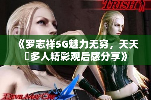 《罗志祥5G魅力无穷，天天奭多人精彩观后感分享》