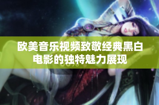 欧美音乐视频致敬经典黑白电影的独特魅力展现