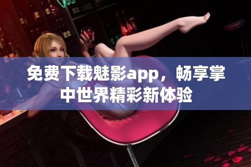 免费下载魅影app，畅享掌中世界精彩新体验