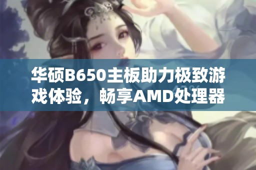 华硕B650主板助力极致游戏体验，畅享AMD处理器性能提升