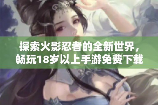 探索火影忍者的全新世界，畅玩18岁以上手游免费下载体验