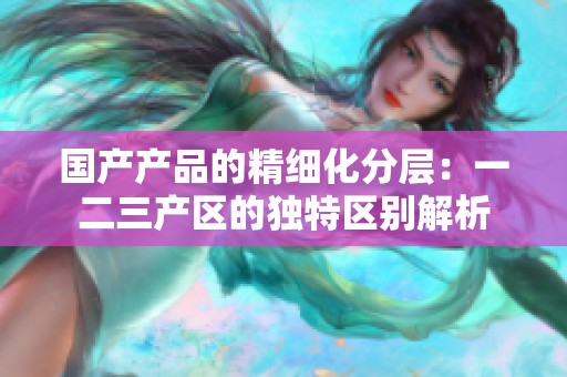 国产产品的精细化分层：一二三产区的独特区别解析