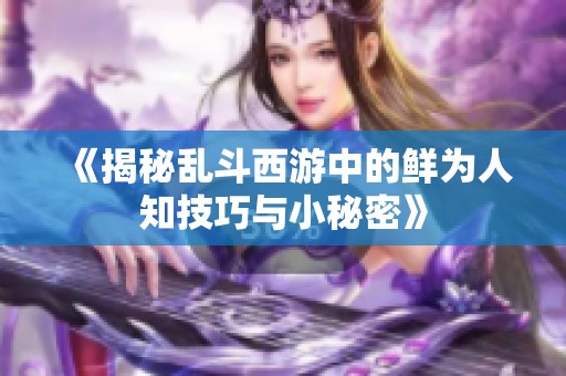 《揭秘乱斗西游中的鲜为人知技巧与小秘密》
