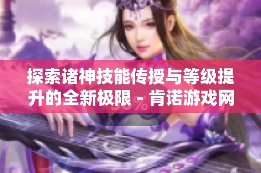 探索诸神技能传授与等级提升的全新极限 - 肯诺游戏网分析