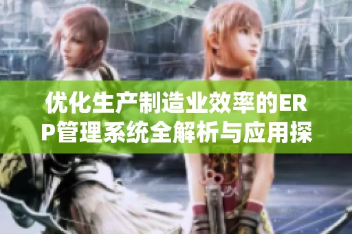 优化生产制造业效率的ERP管理系统全解析与应用探讨