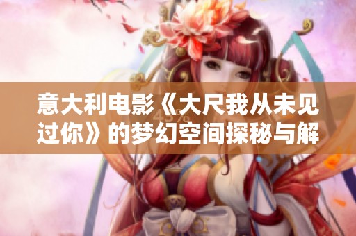 意大利电影《大尺我从未见过你》的梦幻空间探秘与解析