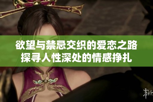欲望与禁忌交织的爱恋之路探寻人性深处的情感挣扎