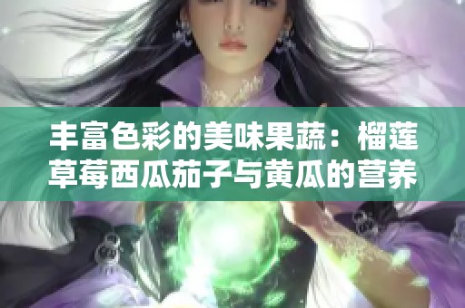 丰富色彩的美味果蔬：榴莲草莓西瓜茄子与黄瓜的营养探索