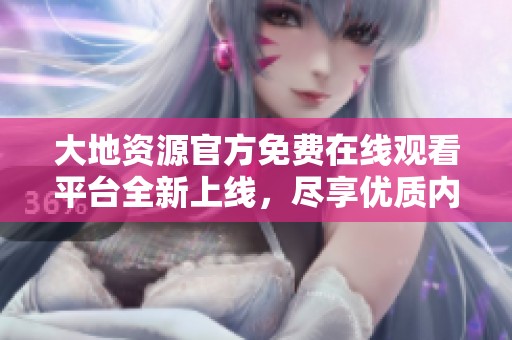 大地资源官方免费在线观看平台全新上线，尽享优质内容