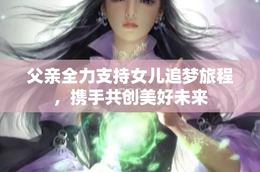 父亲全力支持女儿追梦旅程，携手共创美好未来