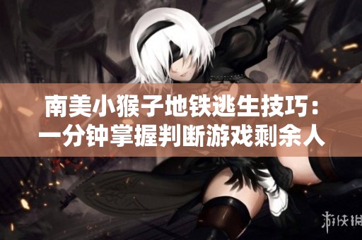 南美小猴子地铁逃生技巧：一分钟掌握判断游戏剩余人数的方法