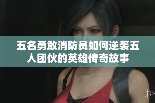 五名勇敢消防员如何逆袭五人团伙的英雄传奇故事