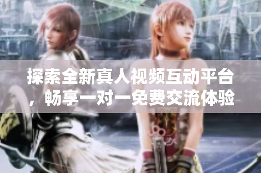 探索全新真人视频互动平台，畅享一对一免费交流体验