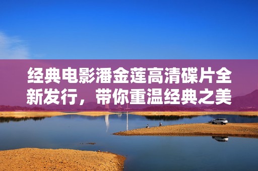 经典电影潘金莲高清碟片全新发行，带你重温经典之美